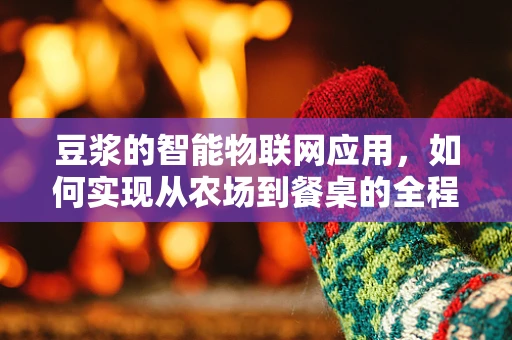 豆浆的智能物联网应用，如何实现从农场到餐桌的全程监控？