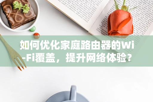 如何优化家庭路由器的Wi-Fi覆盖，提升网络体验？