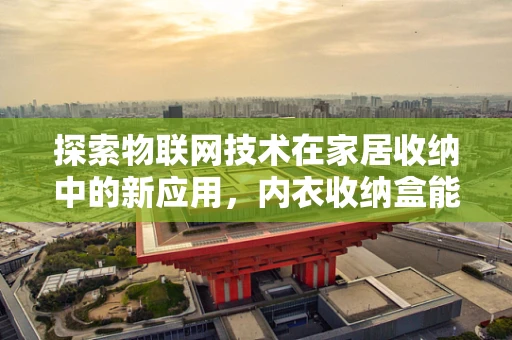 探索物联网技术在家居收纳中的新应用，内衣收纳盒能感知吗？