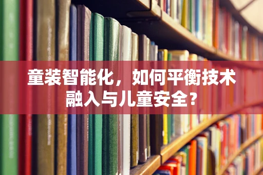 童装智能化，如何平衡技术融入与儿童安全？