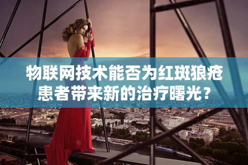 物联网技术能否为红斑狼疮患者带来新的治疗曙光？