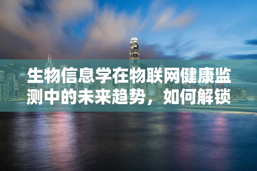 生物信息学在物联网健康监测中的未来趋势，如何解锁健康数据的无限潜力？
