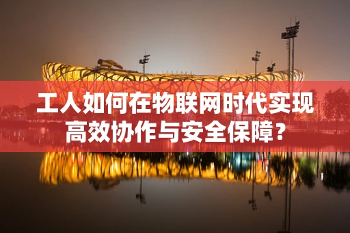 工人如何在物联网时代实现高效协作与安全保障？