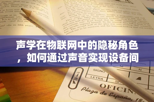 声学在物联网中的隐秘角色，如何通过声音实现设备间的智能交互？