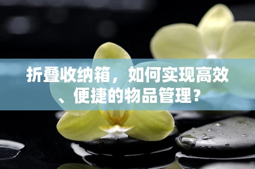 折叠收纳箱，如何实现高效、便捷的物品管理？