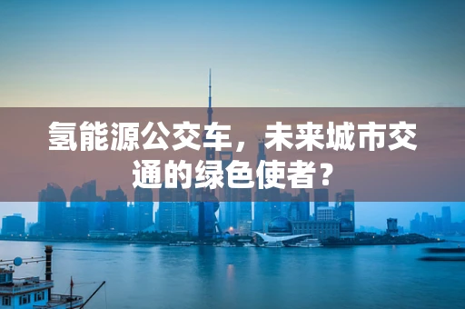 氢能源公交车，未来城市交通的绿色使者？
