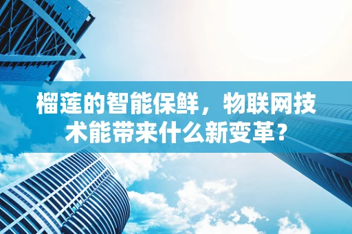 榴莲的智能保鲜，物联网技术能带来什么新变革？
