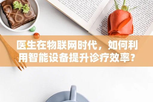 医生在物联网时代，如何利用智能设备提升诊疗效率？