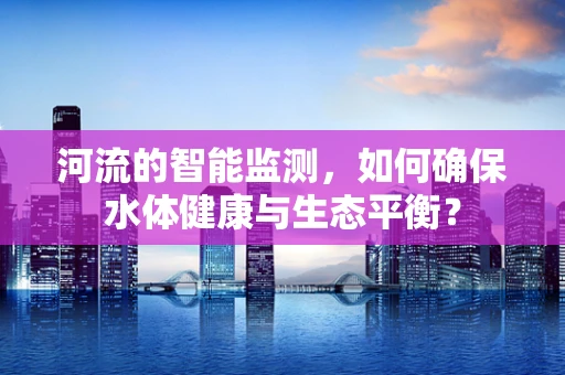 河流的智能监测，如何确保水体健康与生态平衡？