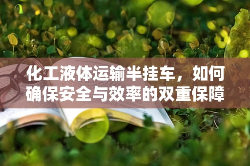 化工液体运输半挂车，如何确保安全与效率的双重保障？