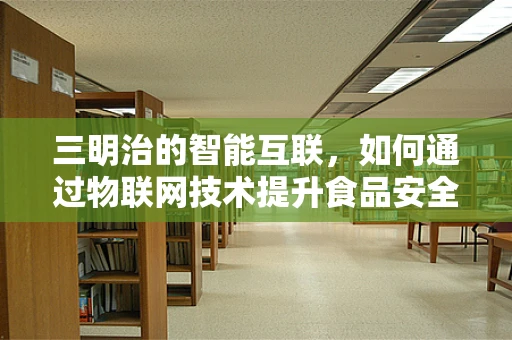 三明治的智能互联，如何通过物联网技术提升食品安全与效率？