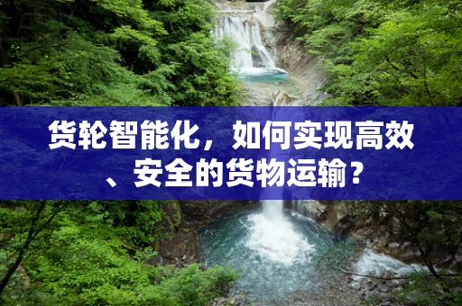 货轮智能化，如何实现高效、安全的货物运输？