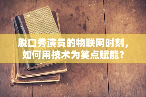 脱口秀演员的物联网时刻，如何用技术为笑点赋能？
