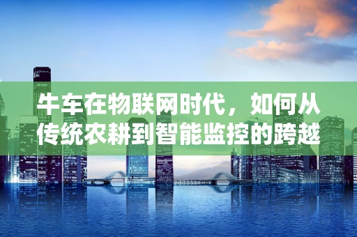 牛车在物联网时代，如何从传统农耕到智能监控的跨越？