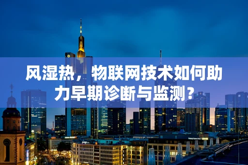 风湿热，物联网技术如何助力早期诊断与监测？