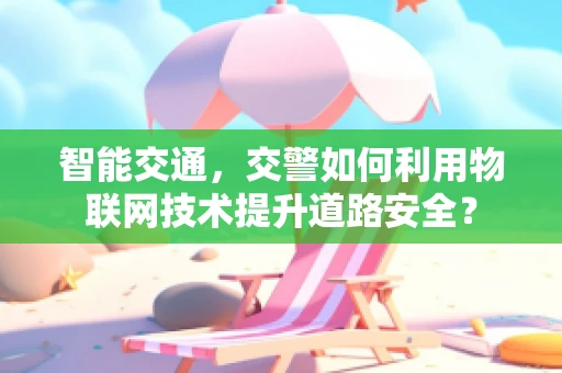 智能交通，交警如何利用物联网技术提升道路安全？