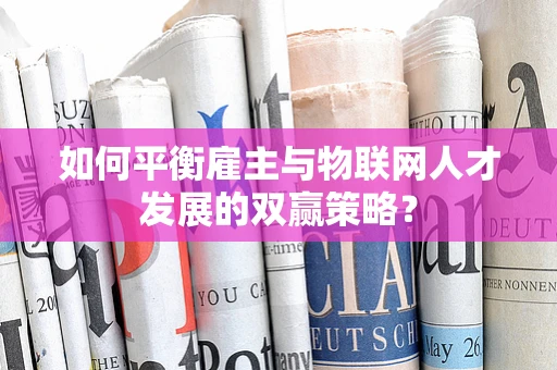 如何平衡雇主与物联网人才发展的双赢策略？