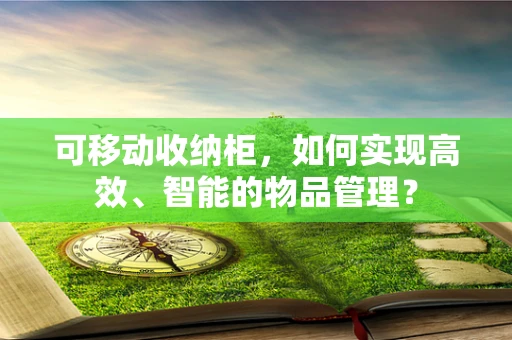 可移动收纳柜，如何实现高效、智能的物品管理？