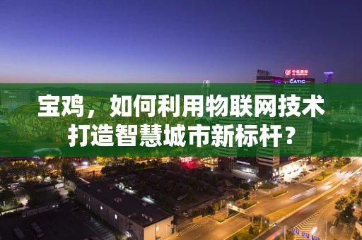 宝鸡，如何利用物联网技术打造智慧城市新标杆？