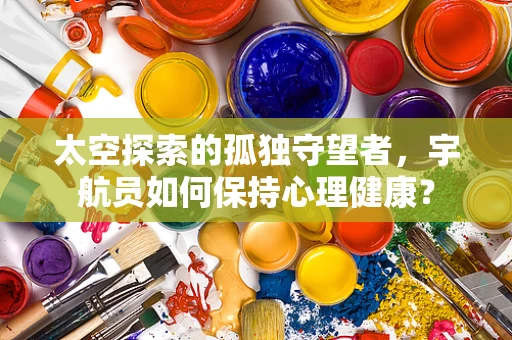 太空探索的孤独守望者，宇航员如何保持心理健康？