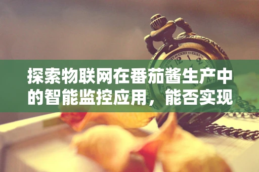 探索物联网在番茄酱生产中的智能监控应用，能否实现从农场到餐桌的全程透明？