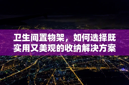 卫生间置物架，如何选择既实用又美观的收纳解决方案？