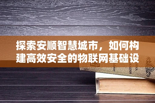 探索安顺智慧城市，如何构建高效安全的物联网基础设施？