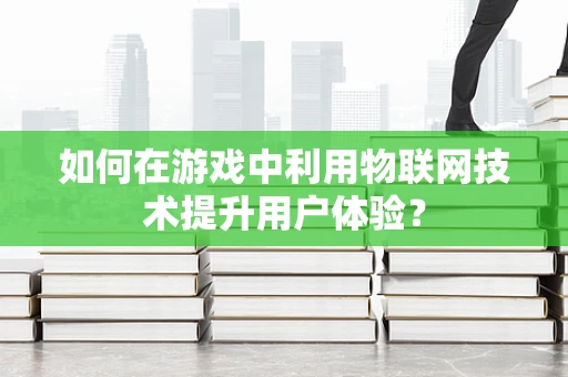 如何在游戏中利用物联网技术提升用户体验？
