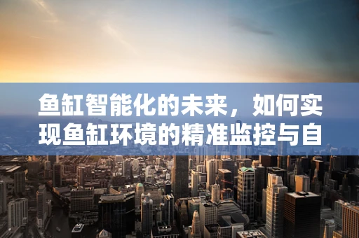 鱼缸智能化的未来，如何实现鱼缸环境的精准监控与自动调节？