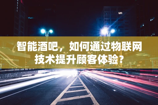 智能酒吧，如何通过物联网技术提升顾客体验？