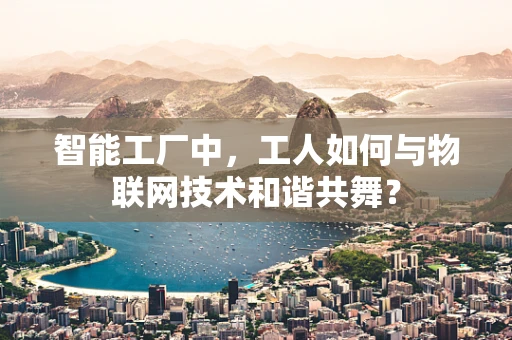 智能工厂中，工人如何与物联网技术和谐共舞？