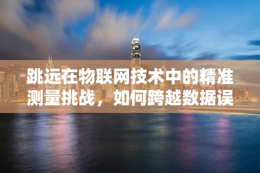跳远在物联网技术中的精准测量挑战，如何跨越数据误差的鸿沟？