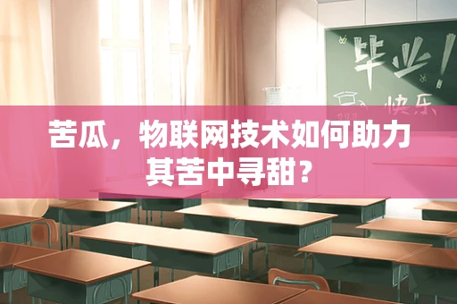 苦瓜，物联网技术如何助力其苦中寻甜？