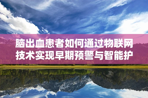 脑出血患者如何通过物联网技术实现早期预警与智能护理？