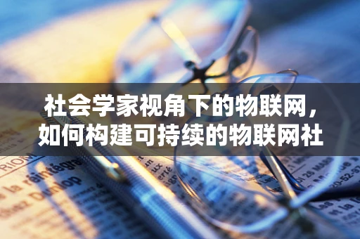 社会学家视角下的物联网，如何构建可持续的物联网社会？