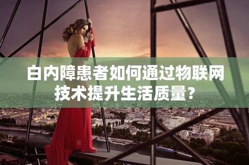 白内障患者如何通过物联网技术提升生活质量？