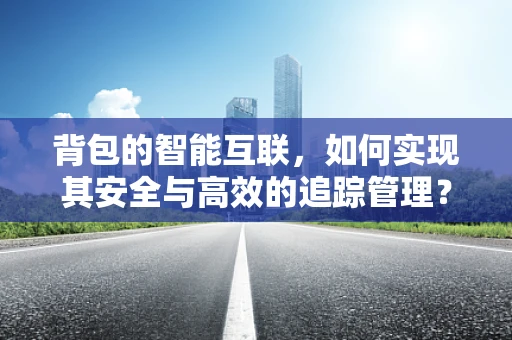背包的智能互联，如何实现其安全与高效的追踪管理？