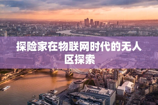 探险家在物联网时代的无人区探索