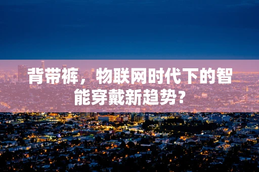 背带裤，物联网时代下的智能穿戴新趋势？