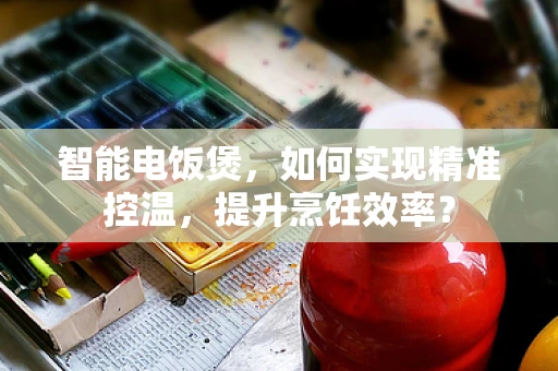智能电饭煲，如何实现精准控温，提升烹饪效率？