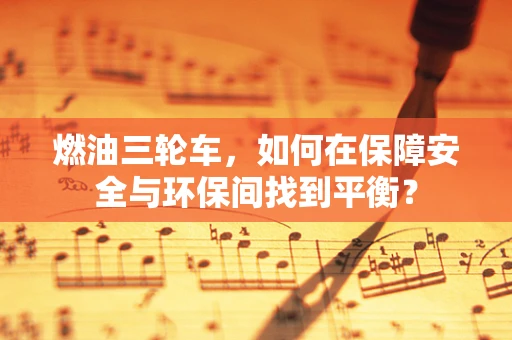 燃油三轮车，如何在保障安全与环保间找到平衡？