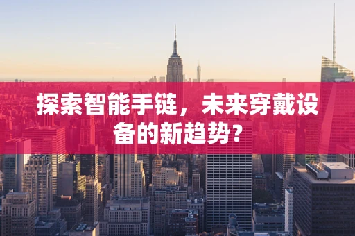 探索智能手链，未来穿戴设备的新趋势？