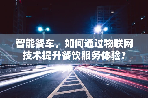 智能餐车，如何通过物联网技术提升餐饮服务体验？