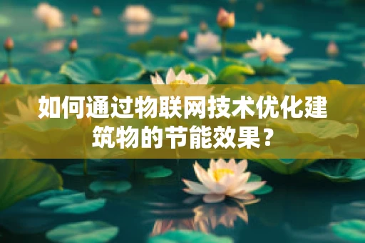 如何通过物联网技术优化建筑物的节能效果？