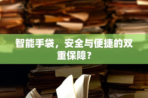 智能手袋，安全与便捷的双重保障？