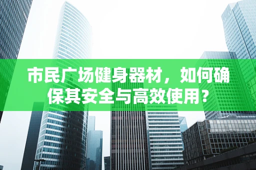 市民广场健身器材，如何确保其安全与高效使用？