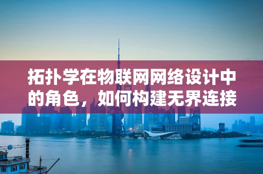 拓扑学在物联网网络设计中的角色，如何构建无界连接的‘形状’？