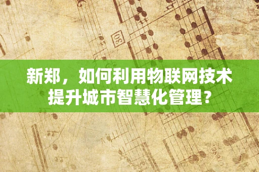 新郑，如何利用物联网技术提升城市智慧化管理？