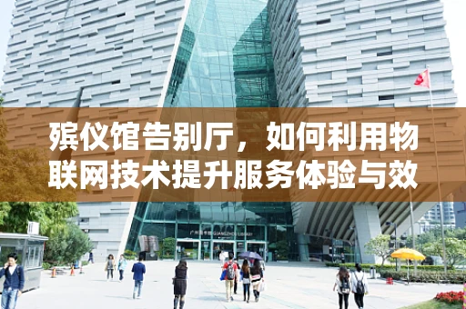 殡仪馆告别厅，如何利用物联网技术提升服务体验与效率？