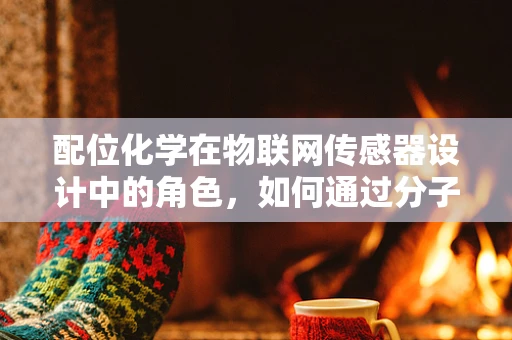 配位化学在物联网传感器设计中的角色，如何通过分子级调控提升性能？